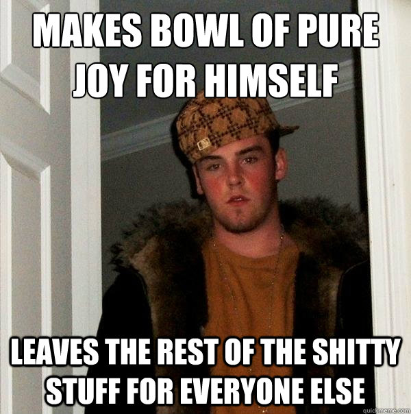 Makes bowl of pure joy for himself Leaves the rest of the shitty stuff for everyone else  Scumbag Steve