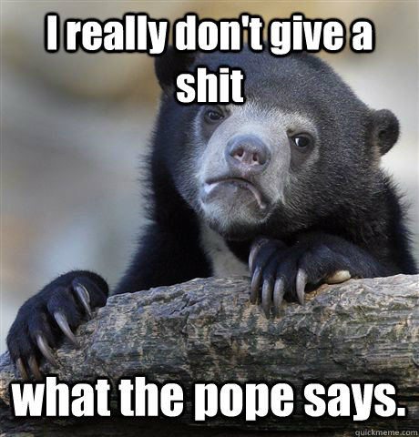 I really don't give a shit  what the pope says.  Confession Bear