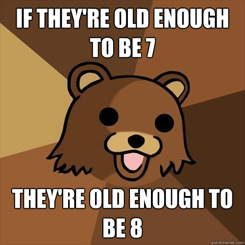 if they're Old enough to be 7 They're old enough to be 8 - if they're Old enough to be 7 They're old enough to be 8  Pedobear