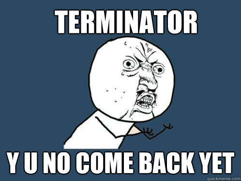 Terminator Y u no come back yet - Terminator Y u no come back yet  Y U No