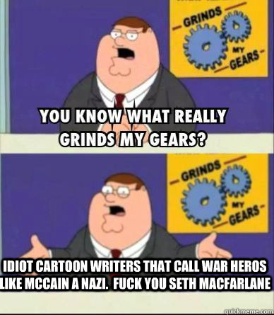 Idiot cartoon writers that call war heros like McCain a nazi.  fuck you Seth MacFarlane  Grind my gears