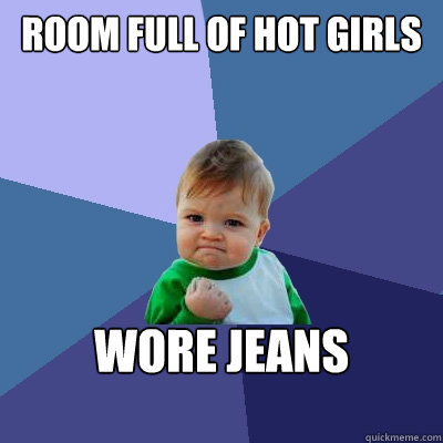 Room full of hot girls wore jeans  Success Kid