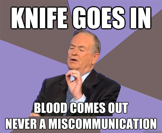 Knife goes in Blood comes out
Never a miscommunication  Bill O Reilly