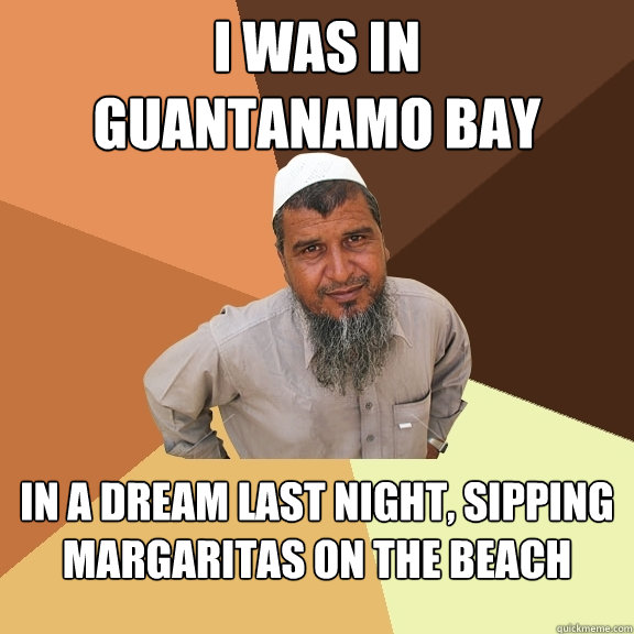 i was in
guantanamo bay in a dream last night, sipping margaritas on the beach - i was in
guantanamo bay in a dream last night, sipping margaritas on the beach  Ordinary Muslim Man