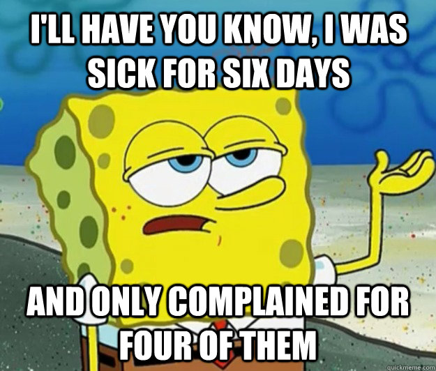 I'll have you know, I was sick for six days And only complained for four of them - I'll have you know, I was sick for six days And only complained for four of them  Tough Spongebob