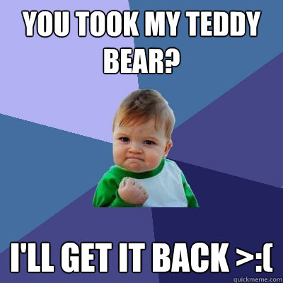 You took my teddy bear? i'll get it back >:(  Success Kid