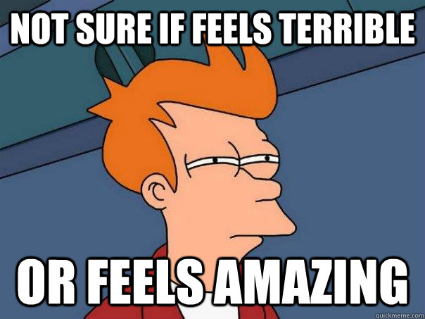 Not sure if feels terrible or feels amazing - Not sure if feels terrible or feels amazing  Futurama Fry