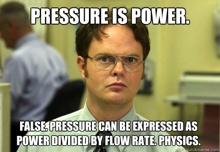 Pressure is power. False. Pressure can be expressed as power divided by flow rate. Physics.  Dwight