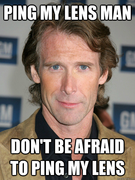 Ping my lens man don't be afraid to ping my lens - Ping my lens man don't be afraid to ping my lens  michael bay lens pinging