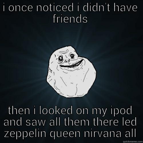I ONCE NOTICED I DIDN'T HAVE FRIENDS THEN I LOOKED ON MY IPOD AND SAW ALL THEM THERE LED ZEPPELIN QUEEN NIRVANA Forever Alone