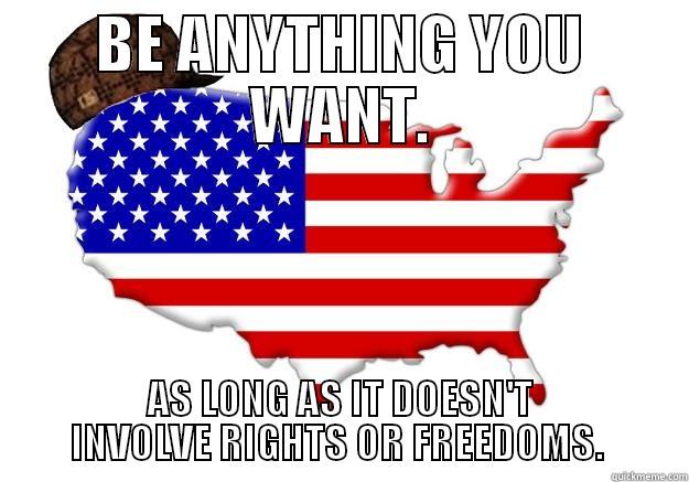 BE ANYTHING YOU WANT. AS LONG AS IT DOESN'T INVOLVE RIGHTS OR FREEDOMS.  Scumbag america