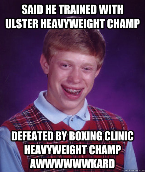 Said he trained with  Ulster Heavyweight champ defeated by boxing clinic  Heavyweight champ awwwwwwkard - Said he trained with  Ulster Heavyweight champ defeated by boxing clinic  Heavyweight champ awwwwwwkard  Bad Luck Brian