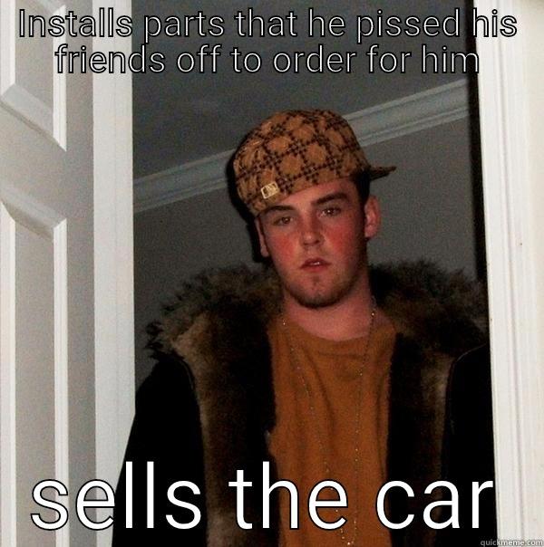 INSTALLS PARTS THAT HE PISSED HIS FRIENDS OFF TO ORDER FOR HIM SELLS THE CAR Scumbag Steve