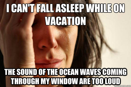 I can't fall asleep while on vacation The Sound of the ocean waves coming through my window are too loud - I can't fall asleep while on vacation The Sound of the ocean waves coming through my window are too loud  First World Problems