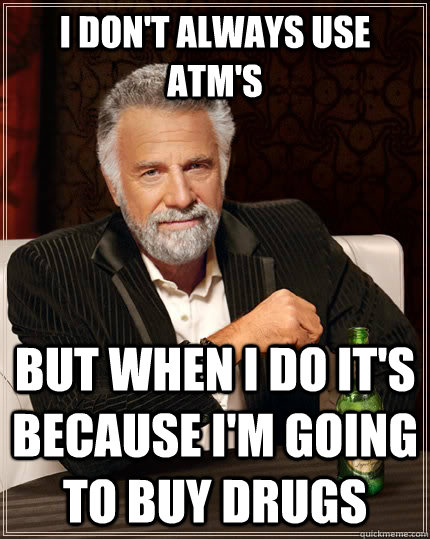 I don't always use ATM's but when I do it's because i'm going to buy drugs  The Most Interesting Man In The World