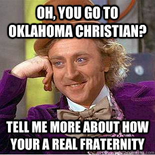 Oh, you go to Oklahoma christian?  tell me more about how your a real fraternity  Condescending Wonka