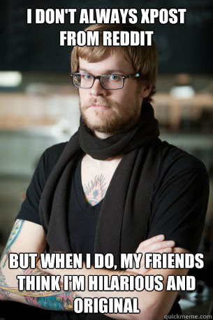 I don't always xpost from reddit but when I do, my friends think I'm hilarious and original  Hipster Barista