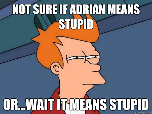 Not sure if Adrian means stupid or...wait it means stupid  Futurama Fry