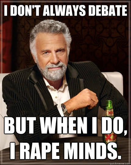 I don't always debate But when I do, I rape minds.  The Most Interesting Man In The World