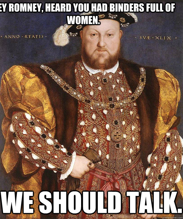 Hey Romney, Heard you had Binders full of women. We should talk.  King Henry VIII