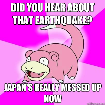 Did you hear about that earthquake? Japan's really messed up now  Slowpoke