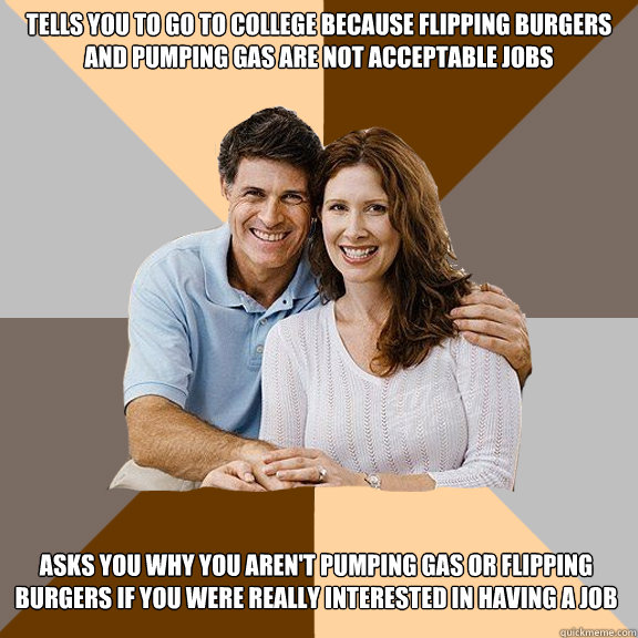 tells you to go to college because flipping burgers and pumping gas are not acceptable jobs asks you why you aren't pumping gas or flipping burgers if you were really interested in having a job  Scumbag Parents