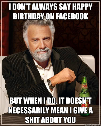 I don't always say happy birthday on facebook But when I do, it doesn't necessarily mean i give a shit about you  Dos Equis man