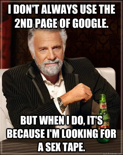 I don't always use the 2nd page of google. But when I do, it's because I'm looking for a sex tape.  The Most Interesting Man In The World