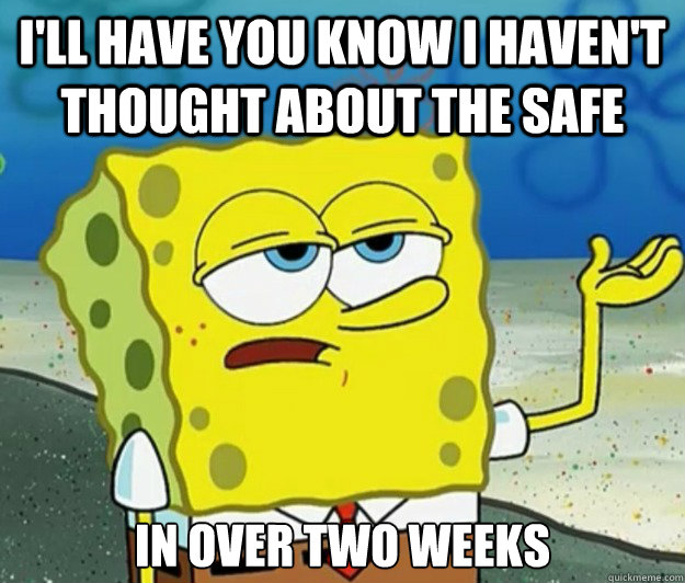 I'll have you know i haven't thought about the safe in over two weeks  Tough Spongebob