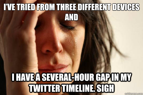 I’ve tried from three different devices and I have a several-hour gap in my twitter timeline. sigh - I’ve tried from three different devices and I have a several-hour gap in my twitter timeline. sigh  First World Problems