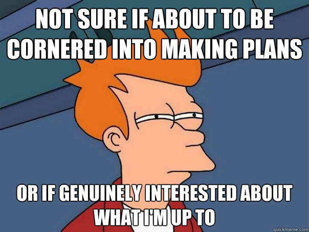 not sure if about to be cornered into making plans or if genuinely interested about what I'm up to - not sure if about to be cornered into making plans or if genuinely interested about what I'm up to  Futurama Fry