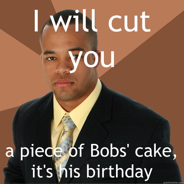 I will cut you a piece of Bobs' cake, it's his birthday  Successful Black Man