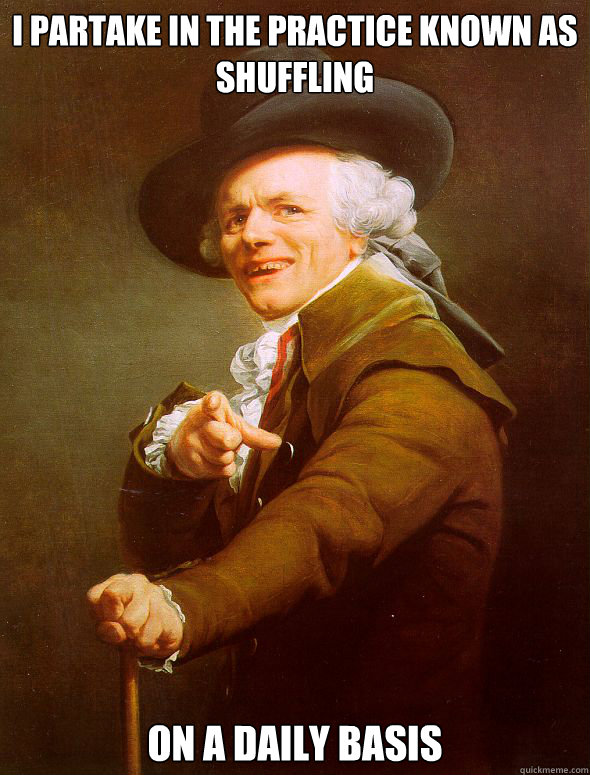 I partake in the practice known as shuffling on a daily basis  Joseph Ducreux