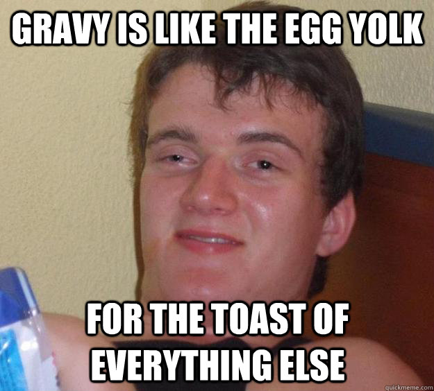 Gravy is like the egg yolk for the toast of everything else  10 Guy