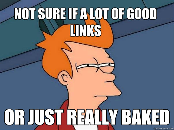 Not sure if a lot of good links or just really baked  Futurama Fry