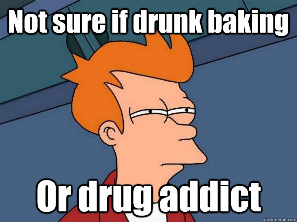 Not sure if drunk baking Or drug addict  Futurama Fry