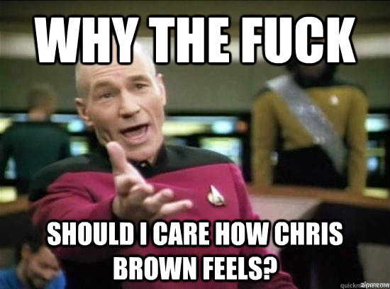 Why the fuck should i care how chris brown feels?  Annoyed Picard HD