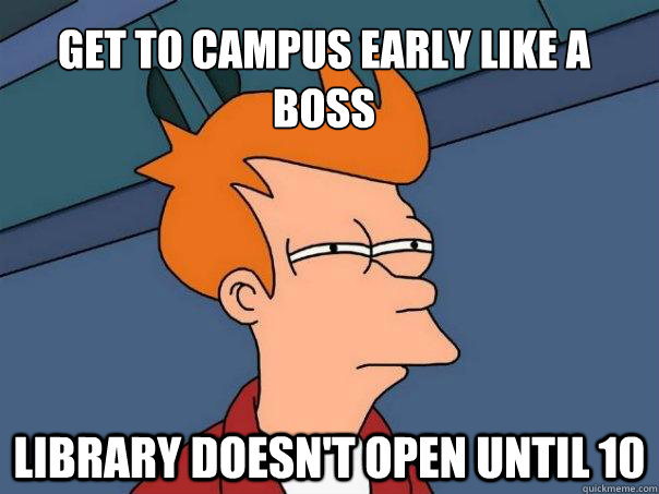 Get to campus early like a BOSS Library doesn't open until 10  Futurama Fry