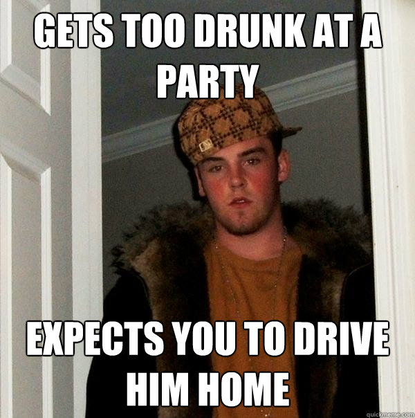 Gets too drunk at a party Expects you to drive him home  Scumbag Steve