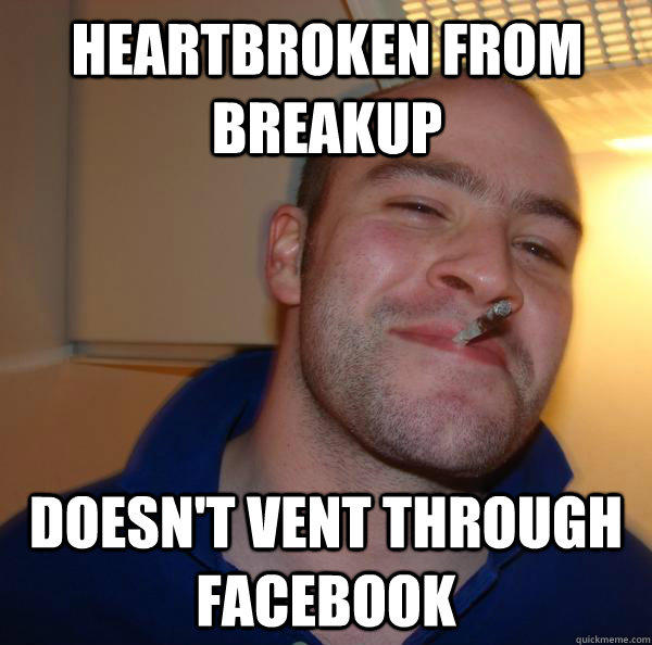 Heartbroken from breakup doesn't vent through facebook - Heartbroken from breakup doesn't vent through facebook  Good Guy Greg 