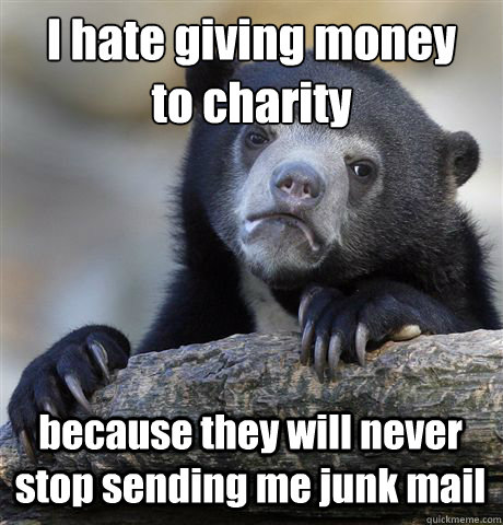 I hate giving money
to charity because they will never stop sending me junk mail  Confession Bear