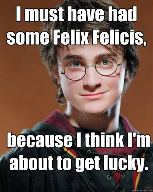 I must have had some Felix Felicis, because I think I'm about to get lucky. - I must have had some Felix Felicis, because I think I'm about to get lucky.  Pick up Line Potter