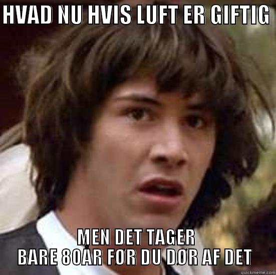 HVAD NU HVIS LUFT ER GIFTIG  MEN DET TAGER BARE 80ÅR FØR DU DØR AF DET  conspiracy keanu