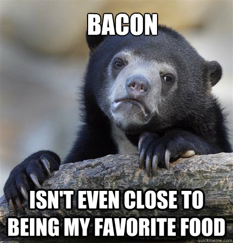 Bacon Isn't even close to being my favorite food  Confession Bear