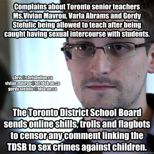 Complains about Toronto senior teachers Ms.Vivian Mavrou, Varla Abrams and Gordy Stefulic being allowed to teach after being caught having sexual intercourse with students. The Toronto District School Board sends online shills, trolls and flagbots to cens  snowden-spy