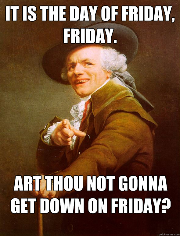 It is the day of friday, friday. Art thou not gonna get down on friday?  Joseph Ducreux