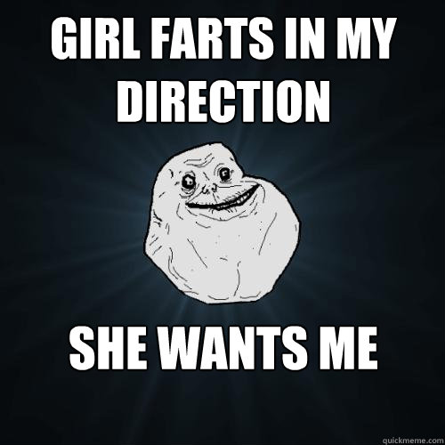 Girl farts in my direction she wants me  Forever Alone