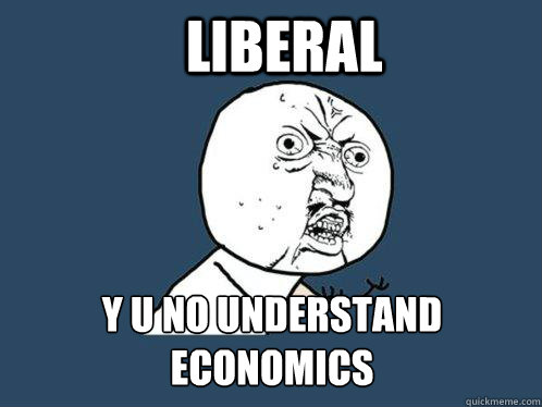 Liberal y u no understand economics  - Liberal y u no understand economics   Y U No