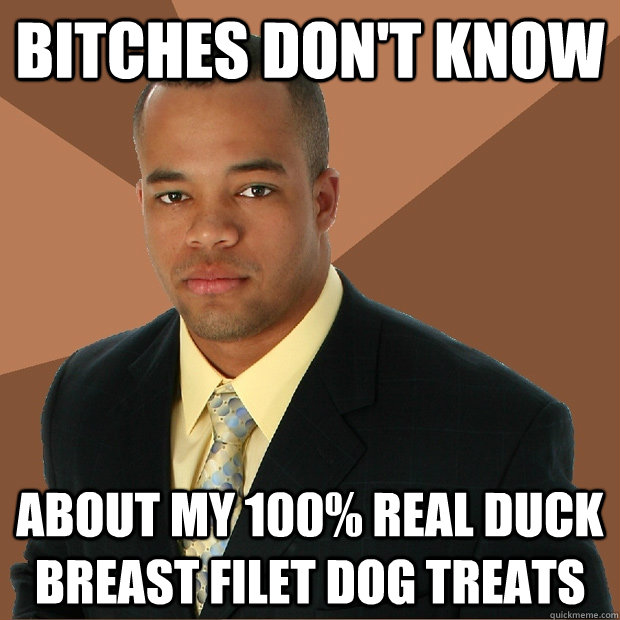 Bitches don't know about my 100% real duck breast filet dog treats  Successful Black Man