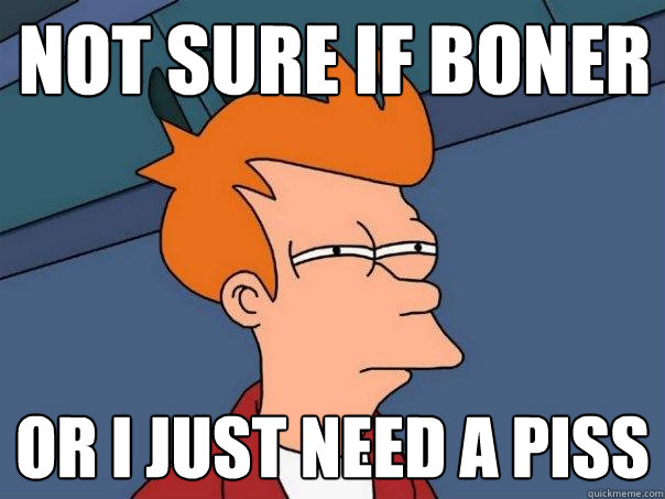 not sure if boner or i just need a piss - not sure if boner or i just need a piss  Futurama Fry